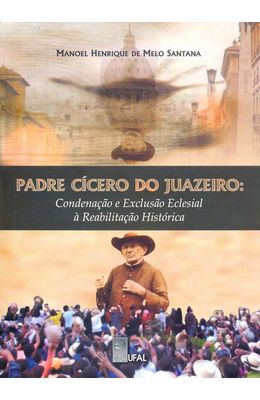 PADRE-CICERO-DO-JUAZEIRO---CONDENACAO-E-EXCLUSAO-ECLESIAL-A-REABILITACAO-HISTORICA