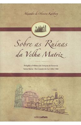 SOBRE-AS-RUINAS-DA-VELHA-MATRIZ---RELIGIAO-E-POLITICA-EM-TEMPOS-DE-FERROVIA-SANTA-MARI---RIO-GRANDE-DO-SUL-1880-1900