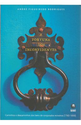 FORTUNA-DOS-INCONFIDENTES-A---CAMINHOS-E-DESCAMINHOS-DOS-BENS-DE-CONJURADOS-MINEIROS--1760-1850-