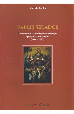 PAPEIS-SELADOS---CARREIRA-JURIDICA-ESTRATEGIAS-DE-REPUTACAO-E-PODER-NA-NOVA-ESPANHA--1580-1730-